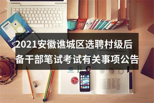 2021安徽谯城区选聘村级后备干部笔试考试有关事项公告 图片