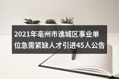 2021年亳州市谯城区事业单位急需紧缺人才引进45人公告 图片