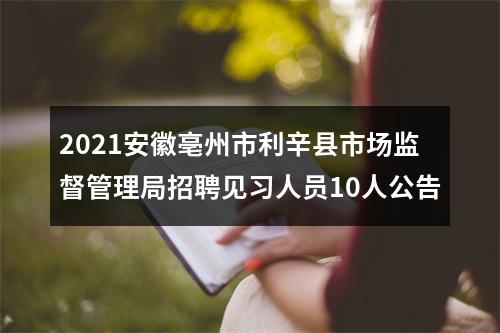 2021安徽亳州市利辛县市场监督管理局招聘见习人员10人公告 图片