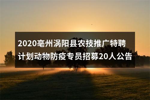 2020亳州涡阳县农技推广特聘计划动物防疫专员招募20人公告 图片