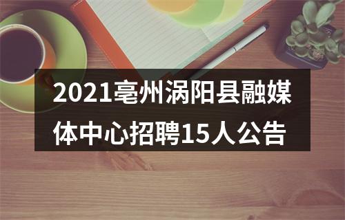 2021亳州涡阳县融媒体中心招聘15人公告 图片