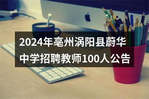 2024年亳州涡阳县蔚华中学招聘教师100人公告 图片