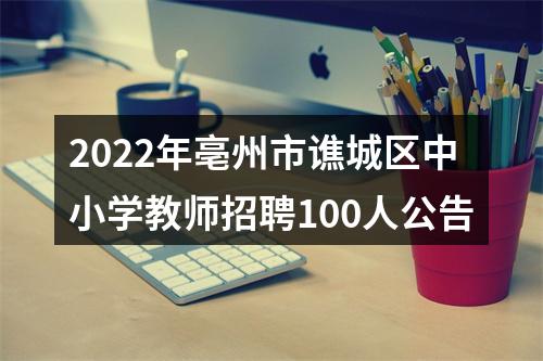 2022年亳州市谯城区中小学教师招聘100人公告 图片