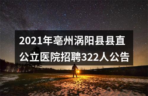 2021年亳州涡阳县县直公立医院招聘322人公告 图片