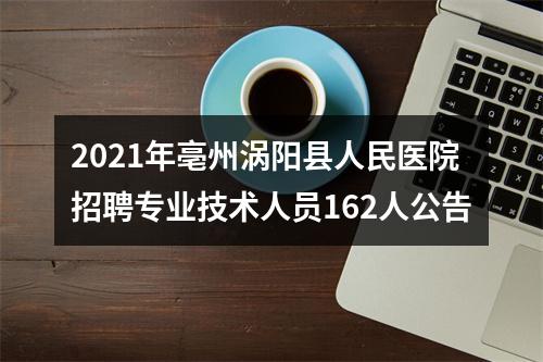 2021年亳州涡阳县人民医院招聘专业技术人员162人公告 图片