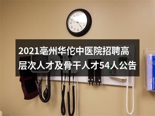 2021亳州华佗中医院招聘高层次人才及骨干人才54人公告 图片