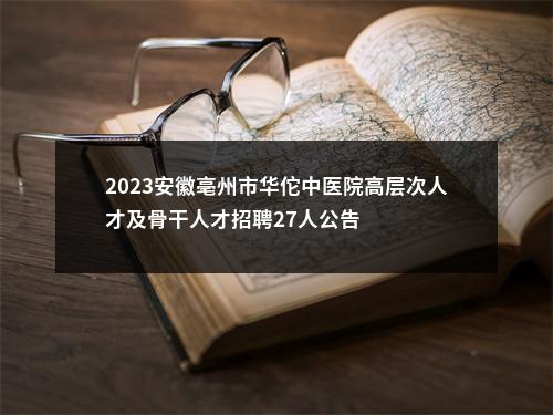 2023安徽亳州市华佗中医院高层次人才及骨干人才招聘27人公告 图片