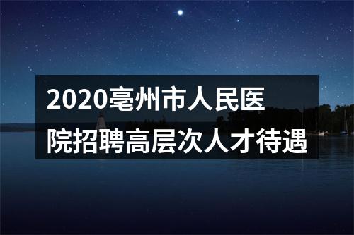 2020亳州市人民医院招聘高层次人才待遇 图片