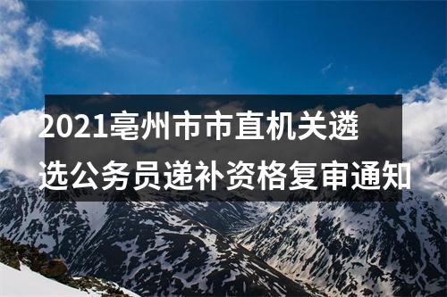 2021亳州市市直机关遴选公务员递补资格复审通知 图片