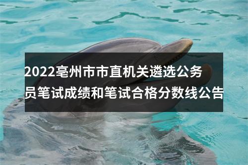 2022亳州市市直机关遴选公务员笔试成绩和笔试合格分数线公告 图片
