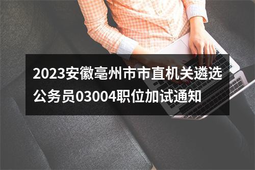 2023安徽亳州市市直机关遴选公务员03004职位加试通知 图片
